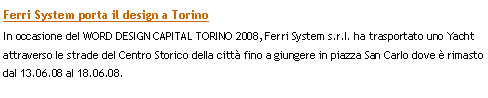 Casella di testo: Ferri System porta il design a TorinoIn occasione del WORD DESIGN CAPITAL TORINO 2008, Ferri System s.r.l. ha trasportato uno Yacht attraverso le strade del Centro Storico della citt fino a giungere in piazza San Carlo dove  rimasto dal 13.06.08 al 18.06.08.